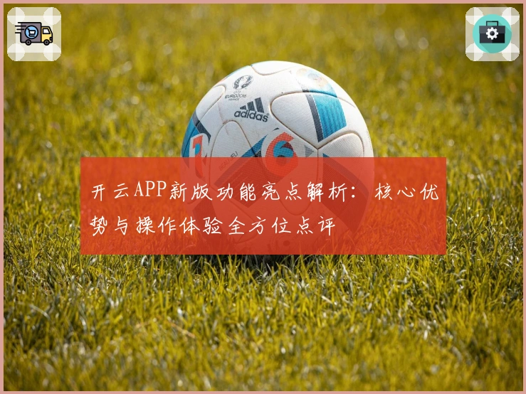 开云APP新版功能亮点解析:核心优势与操作体验全方位点评