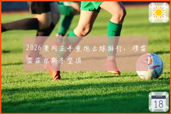 2026澳网正手重炮击球排行，穆雷孟菲尔斯齐登顶