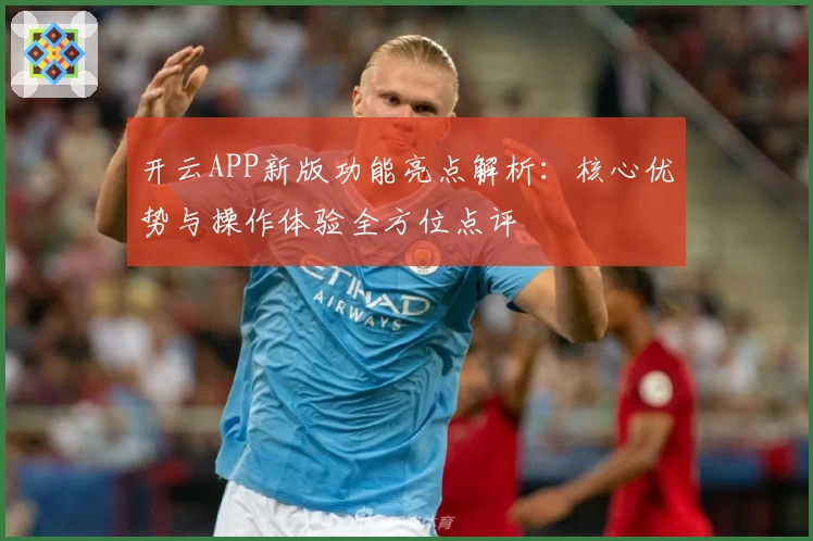 开云APP新版功能亮点解析：核心优势与操作体验全方位点评