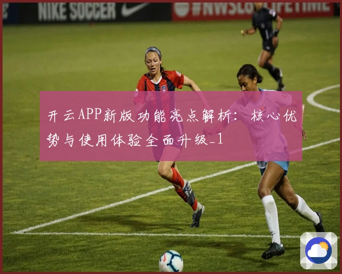 开云APP新版功能亮点解析：核心优势与使用体验全面升级_1