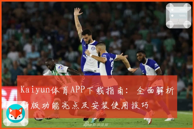 Kaiyun体育APP下载指南：全面解析新版功能亮点及安装使用技巧