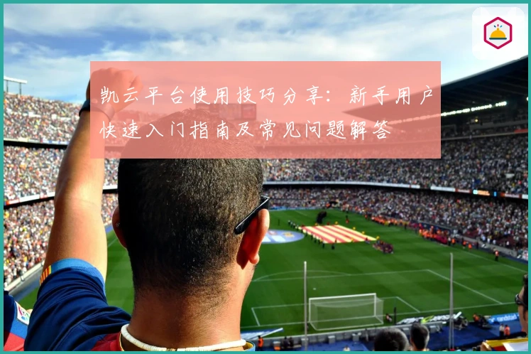 凯云平台使用技巧分享：新手用户快速入门指南及常见问题解答