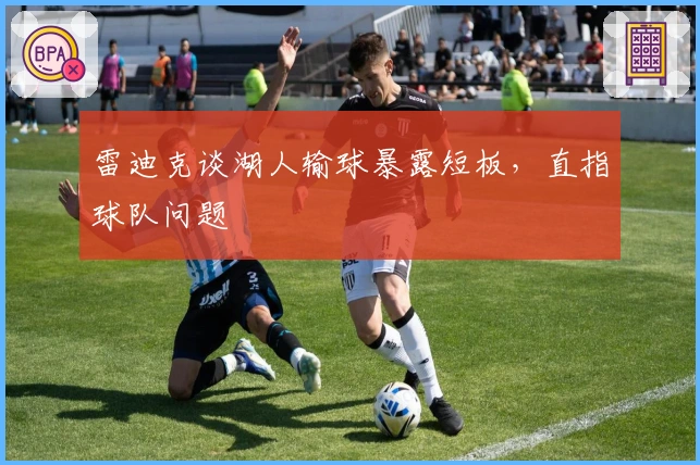 雷迪克谈湖人输球暴露短板，直指球队问题