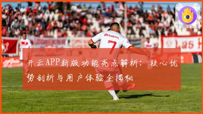 开云APP新版功能亮点解析:核心优势剖析与用户体验全揭秘