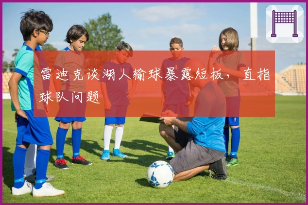 雷迪克谈湖人输球暴露短板，直指球队问题