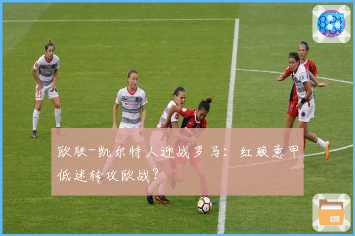 欧联-凯尔特人迎战罗马：红狼意甲低迷转攻欧战？