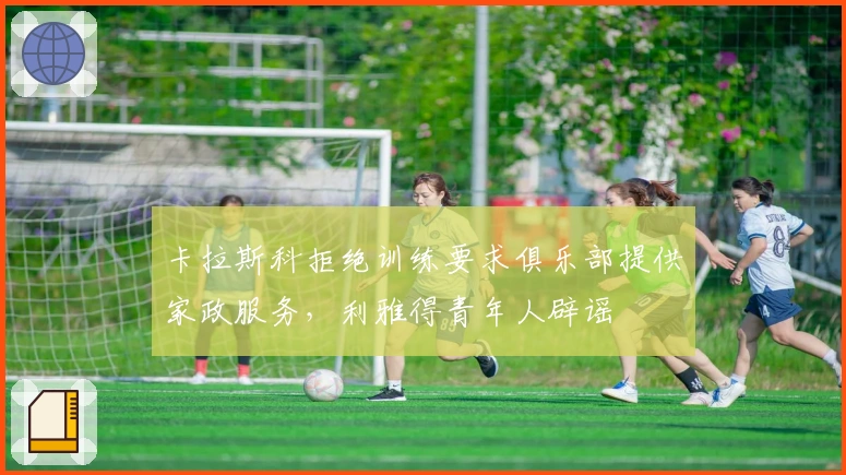 卡拉斯科拒绝训练要求俱乐部提供家政服务，利雅得青年人辟谣