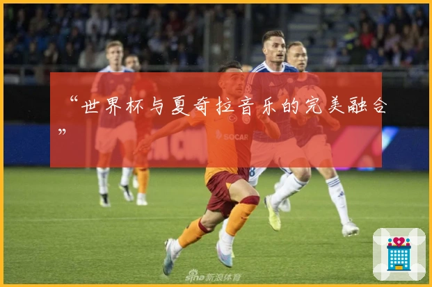 “世界杯与夏奇拉音乐的完美融合”
