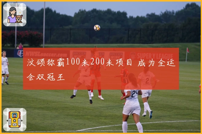 汶颂称霸100米200米项目 成为全运会双冠王