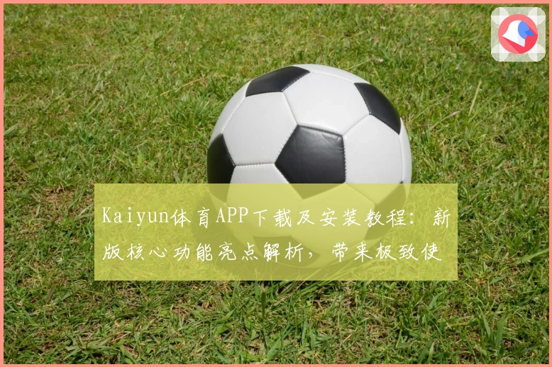 Kaiyun体育APP下载及安装教程:新版核心功能亮点解析,带来极致使用体验