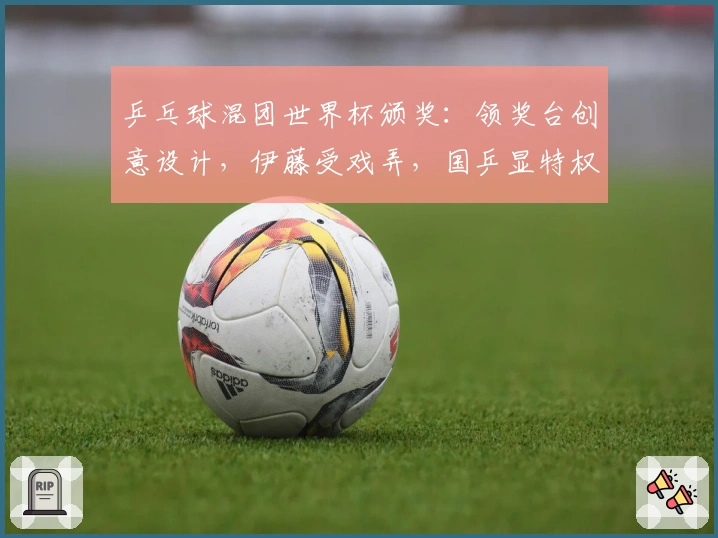 乒乓球混团世界杯颁奖：领奖台创意设计，伊藤受戏弄，国乒显特权