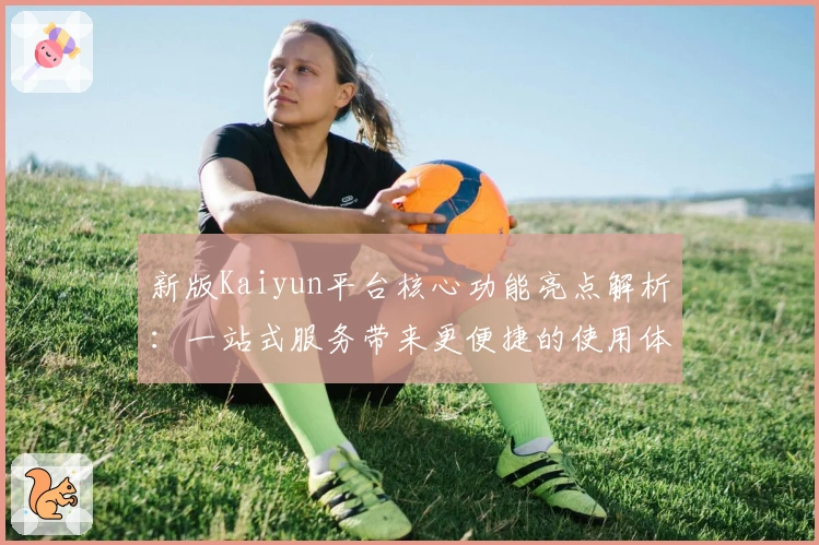 新版Kaiyun平台核心功能亮点解析：一站式服务带来更便捷的使用体验