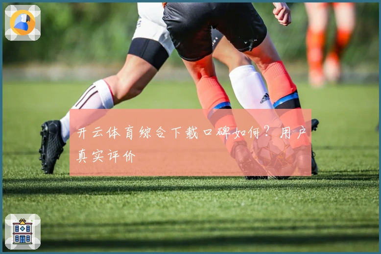 开云体育综合下载口碑如何？用户真实评价