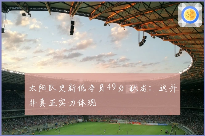 太阳队史新低净负49分 狄龙：这并非真正实力体现
