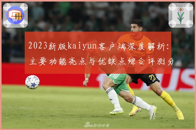 2023新版kaiyun客户端深度解析：主要功能亮点与优缺点综合评测分析