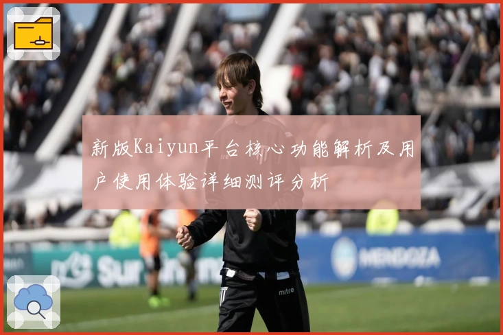 新版Kaiyun平台核心功能解析及用户使用体验详细测评分析