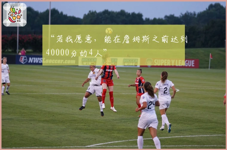 “若我愿意，能在詹姆斯之前达到40000分的4人”