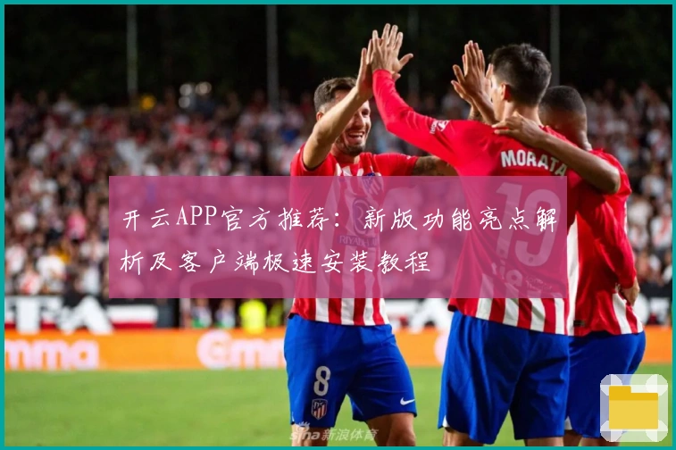 开云APP官方推荐:新版功能亮点解析及客户端极速安装教程