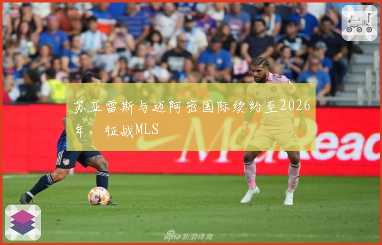 苏亚雷斯与迈阿密国际续约至2026年,征战MLS