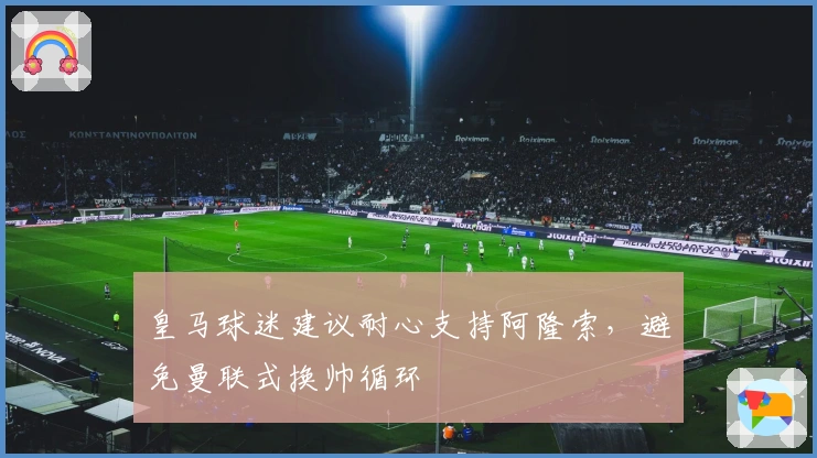 皇马球迷建议耐心支持阿隆索，避免曼联式换帅循环