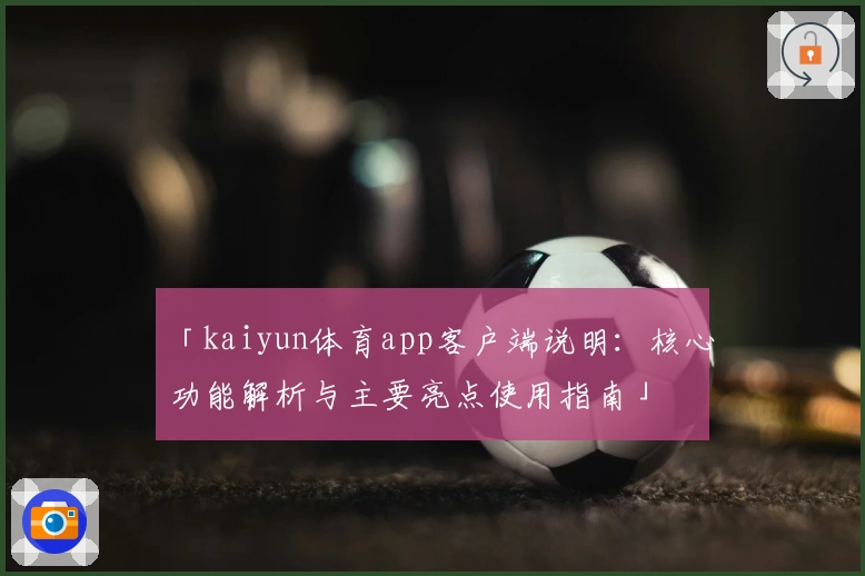 「kaiyun体育app客户端说明:核心功能解析与主要亮点使用指南」