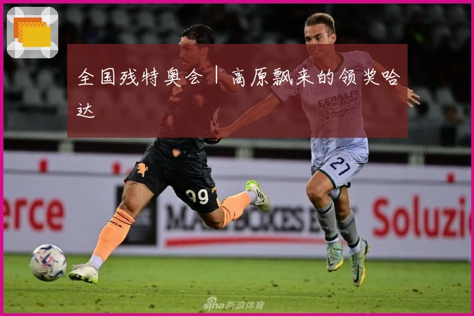 全国残特奥会｜高原飘来的领奖哈达