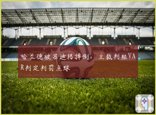 哈兰德被吕迪格摔倒，主裁判经VAR判定判罚点球