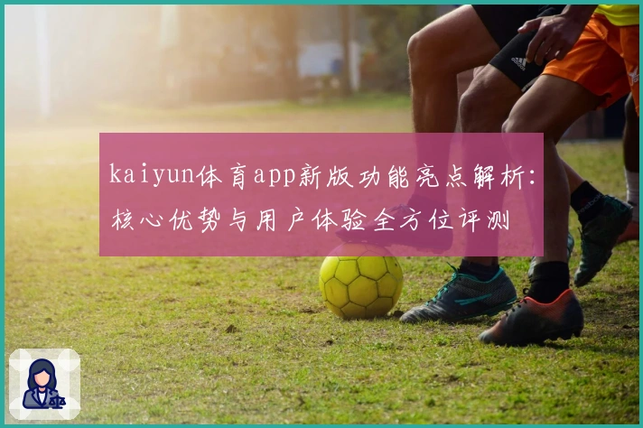 kaiyun体育app新版功能亮点解析：核心优势与用户体验全方位评测