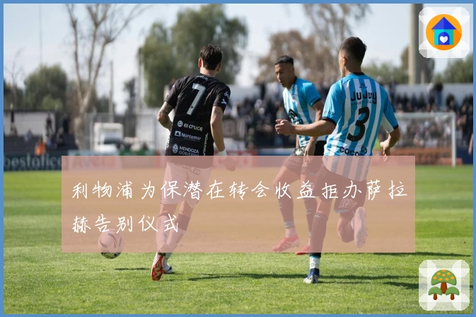 利物浦为保潜在转会收益拒办萨拉赫告别仪式