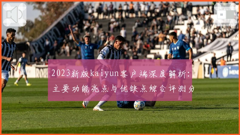 2023新版kaiyun客户端深度解析：主要功能亮点与优缺点综合评测分析