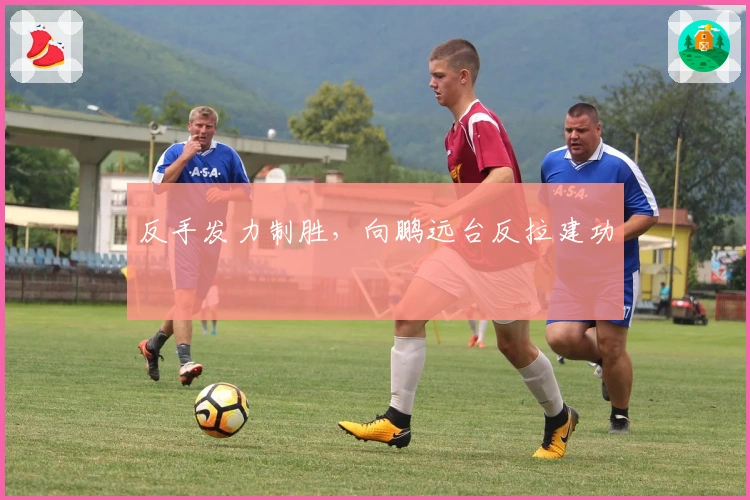 反手发力制胜，向鹏远台反拉建功