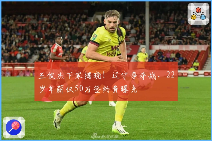 王俊杰下家揭晓！辽宁争夺战，22岁年薪仅50万签约费曝光