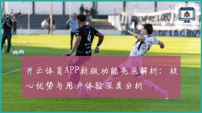 开云体育APP新版功能亮点解析：核心优势与用户体验深度分析