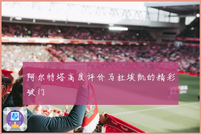 阿尔特塔高度评价马杜埃凯的精彩破门