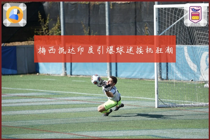 梅西抵达印度引爆球迷接机狂潮