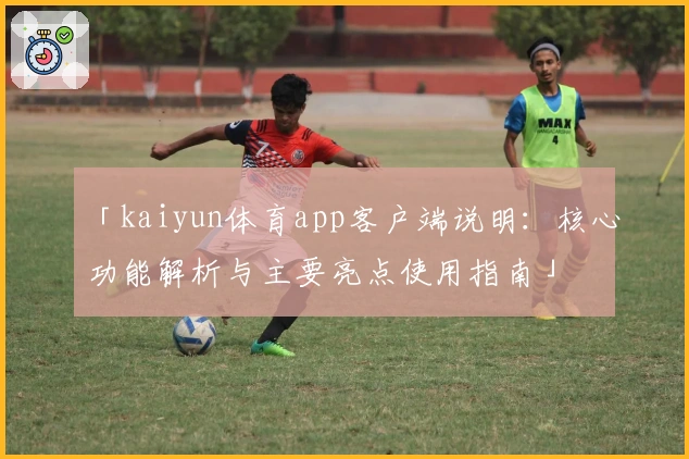 「kaiyun体育app客户端说明：核心功能解析与主要亮点使用指南」