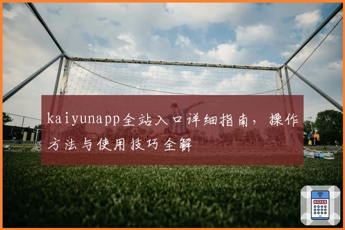 kaiyunapp全站入口详细指南，操作方法与使用技巧全解
