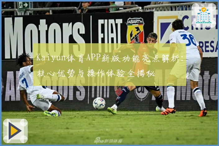 Kaiyun体育APP新版功能亮点解析：核心优势与操作体验全揭秘