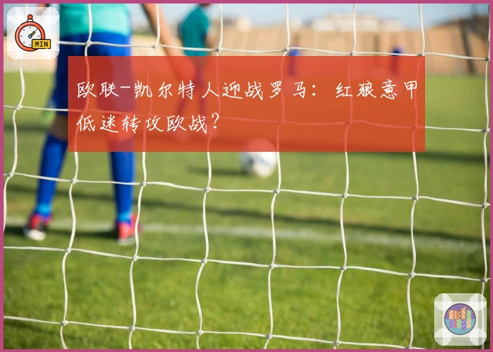 欧联-凯尔特人迎战罗马：红狼意甲低迷转攻欧战？