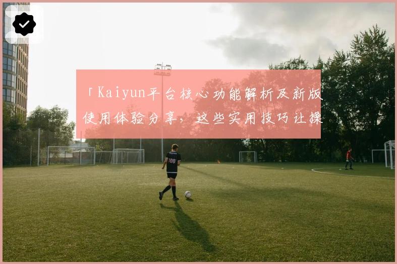 「Kaiyun平台核心功能解析及新版使用体验分享,这些实用技巧让操作更加便捷」