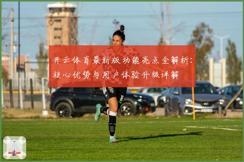 开云体育最新版功能亮点全解析:核心优势与用户体验升级详解