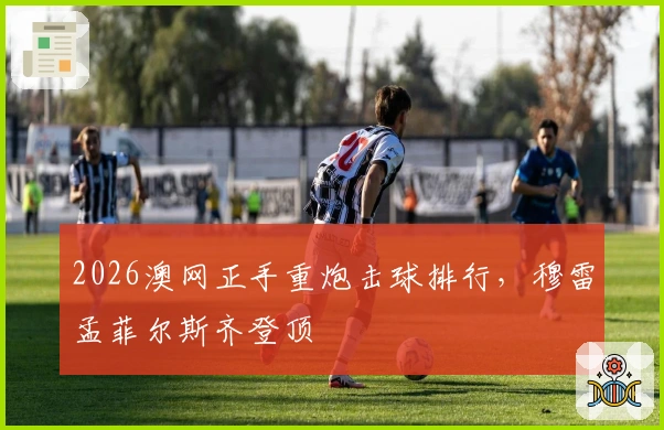 2026澳网正手重炮击球排行，穆雷孟菲尔斯齐登顶