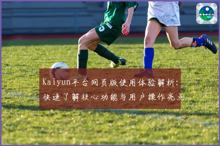 Kaiyun平台网页版使用体验解析：快速了解核心功能与用户操作亮点
