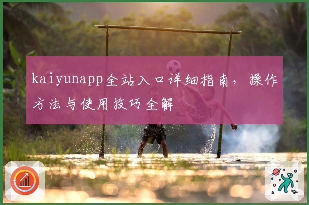 kaiyunapp全站入口详细指南,操作方法与使用技巧全解