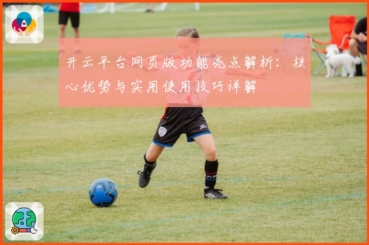 开云平台网页版功能亮点解析：核心优势与实用使用技巧详解